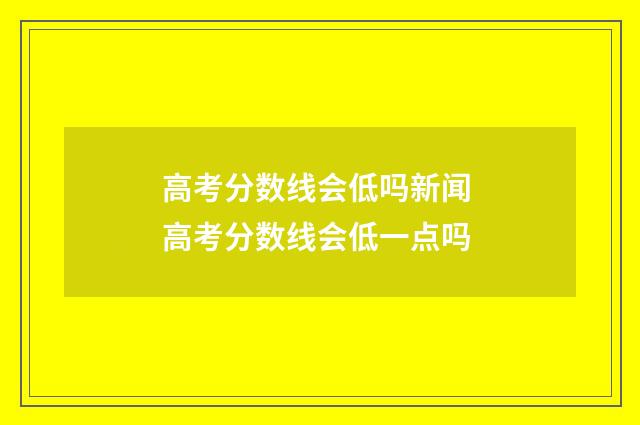 高考分数线会低吗新闻 高考分数线会低一点吗