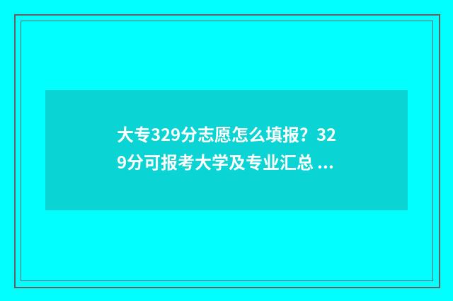 大专329分志愿怎么填报？329分可报考大学及专业汇总 专科录取志愿