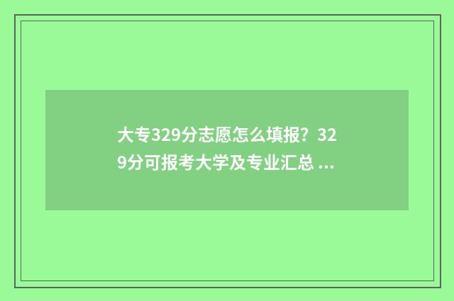 大专329分志愿怎么填报？329分可报考大学及专业汇总 专科录取志愿