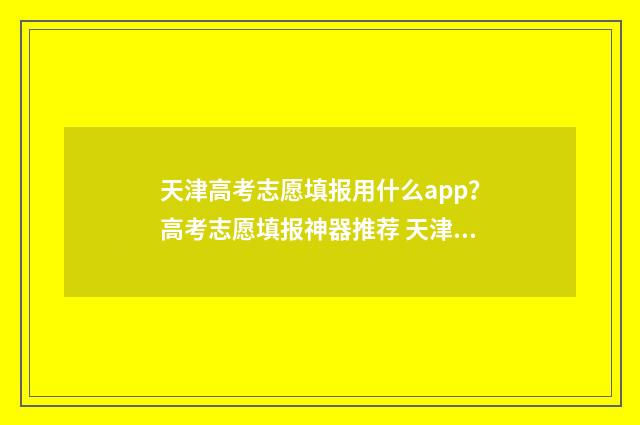 天津高考志愿填报用什么app？高考志愿填报神器推荐 天津高考志愿填报指南手册