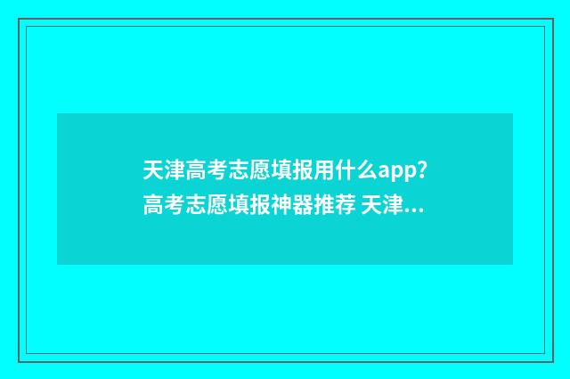 天津高考志愿填报用什么app？高考志愿填报神器推荐 天津高考志愿填报指南手册
