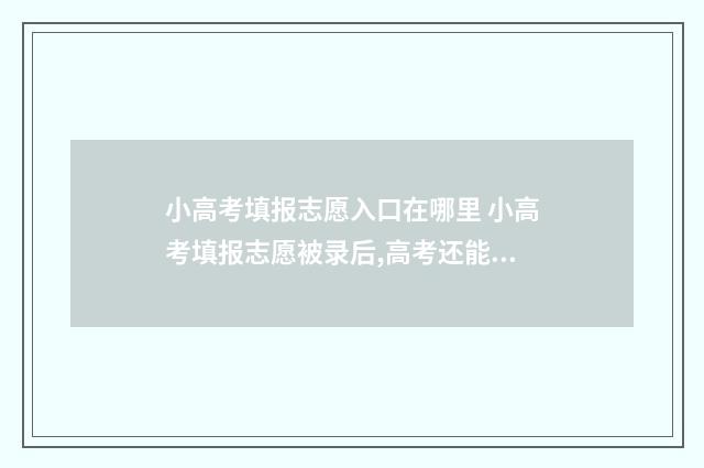 小高考填报志愿入口在哪里 小高考填报志愿被录后,高考还能填本科吗