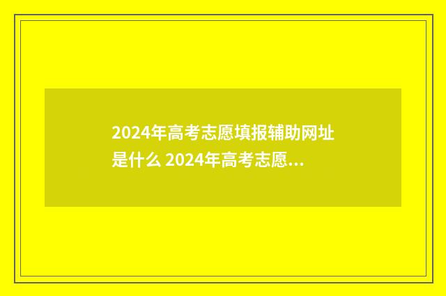2024年高考志愿填报辅助网址是什么 2024年高考志愿填报有新政策