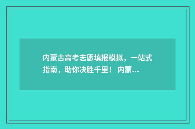 内蒙古高考志愿填报模拟，一站式指南，助你决胜千里！ 内蒙古单招学校有哪些