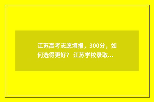 江苏高考志愿填报，300分，如何选得更好？ 江苏学校录取分数线2024