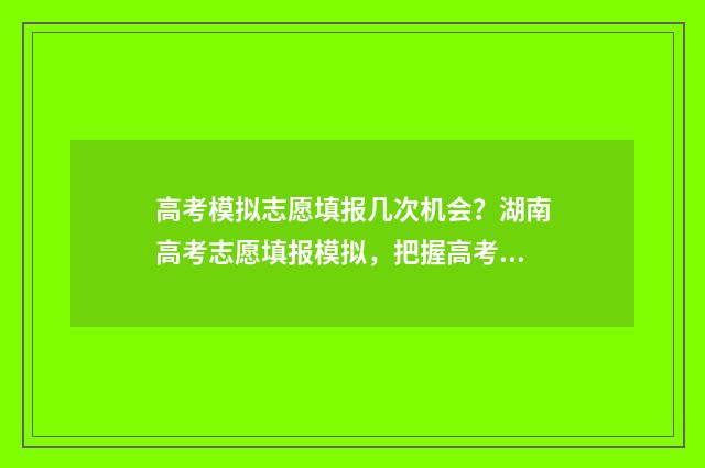 高考模拟志愿填报几次机会？湖南高考志愿填报模拟，把握高考大机会 高考模拟志愿填报入口