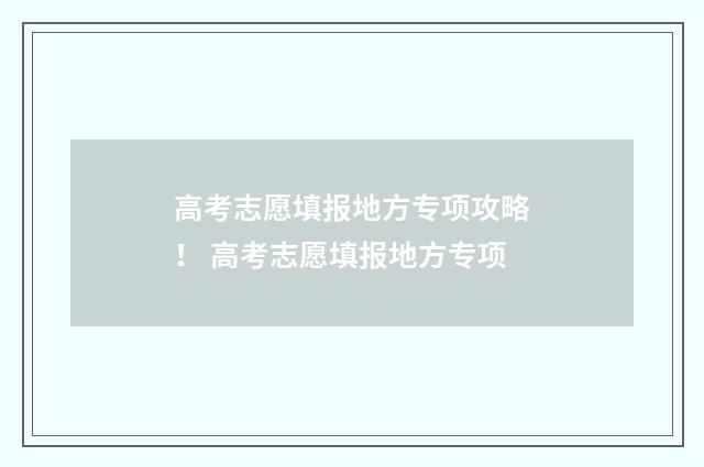高考志愿填报地方专项攻略！ 高考志愿填报地方专项