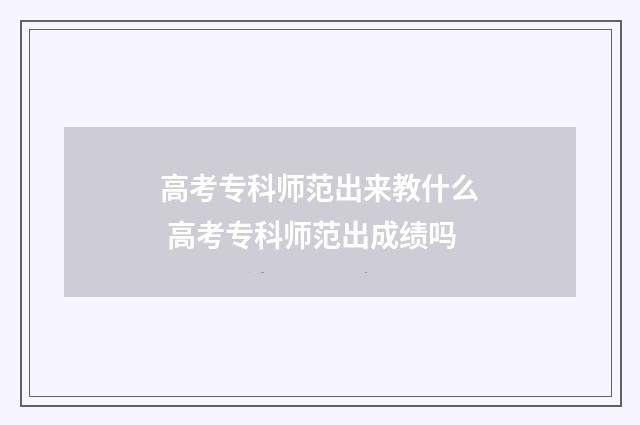 高考专科师范出来教什么 高考专科师范出成绩吗