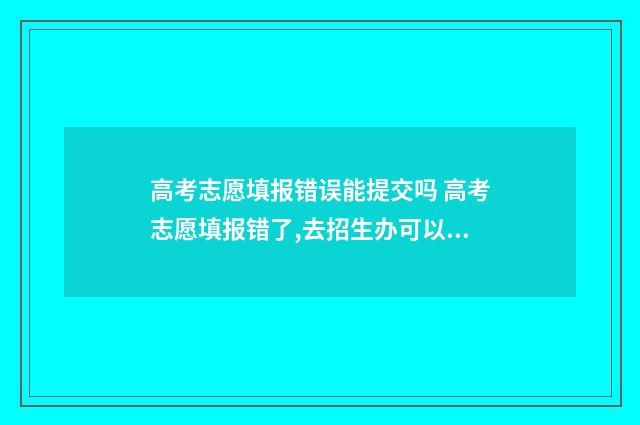 高考志愿填报错误能提交吗 高考志愿填报错了,去招生办可以修改吗
