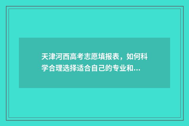 天津河西高考志愿填报表，如何科学合理选择适合自己的专业和学校？ 2020年天津市河西区高中招生人数