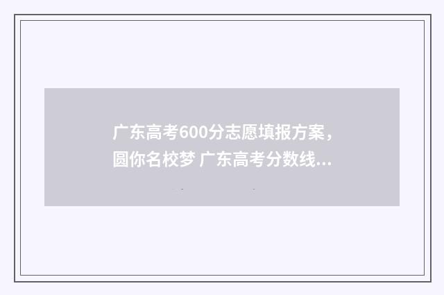 广东高考600分志愿填报方案，圆你名校梦 广东高考分数线600分