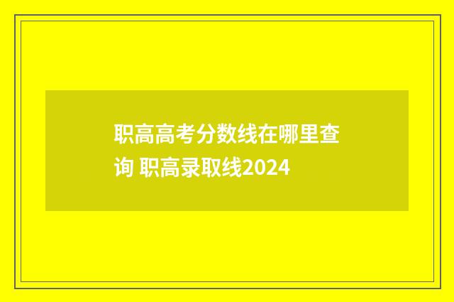 职高高考分数线在哪里查询 职高录取线2024