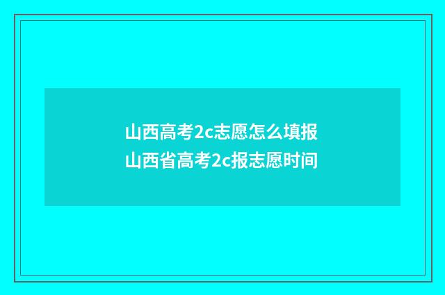 山西高考2c志愿怎么填报 山西省高考2c报志愿时间