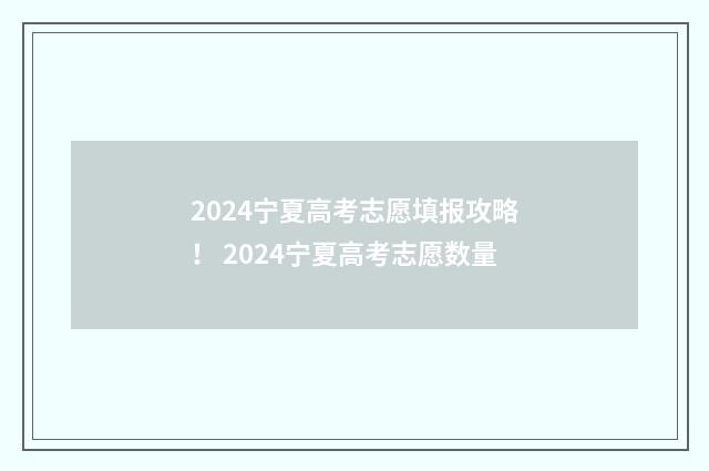 2024宁夏高考志愿填报攻略！ 2024宁夏高考志愿数量