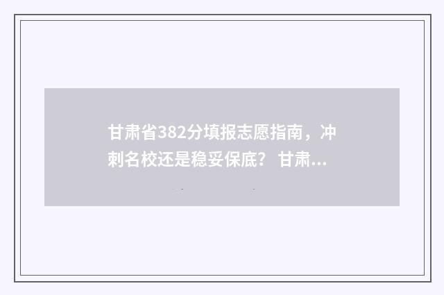 甘肃省382分填报志愿指南,冲刺名校还是稳妥保底? 甘肃省387分能上什么二本