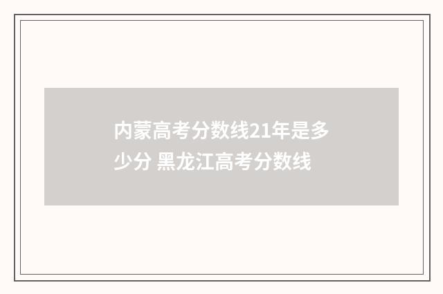 内蒙高考分数线21年是多少分 黑龙江高考分数线
