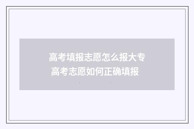 高考填报志愿怎么报大专 高考志愿如何正确填报