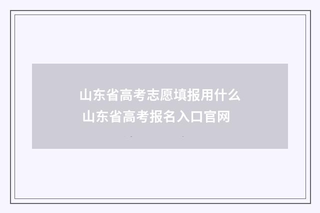 山东省高考志愿填报用什么 山东省高考报名入口官网