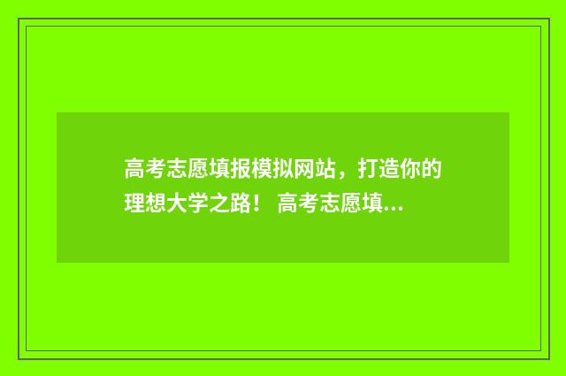高考志愿填报模拟网站，打造你的理想大学之路！ 高考志愿填报模板完整版