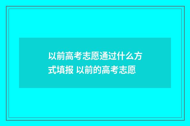 以前高考志愿通过什么方式填报 以前的高考志愿