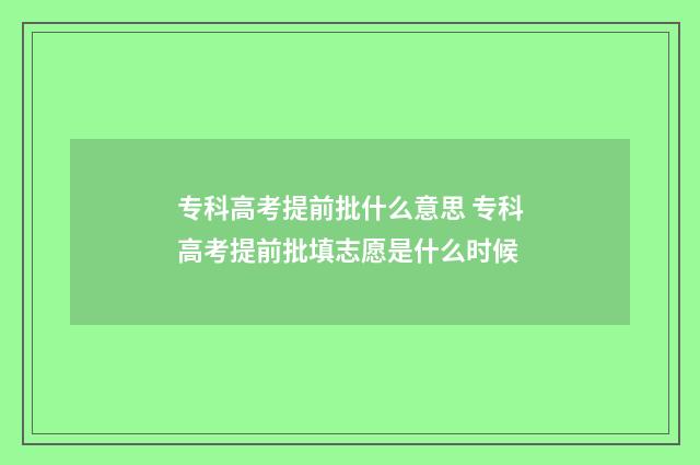 专科高考提前批什么意思 专科高考提前批填志愿是什么时候