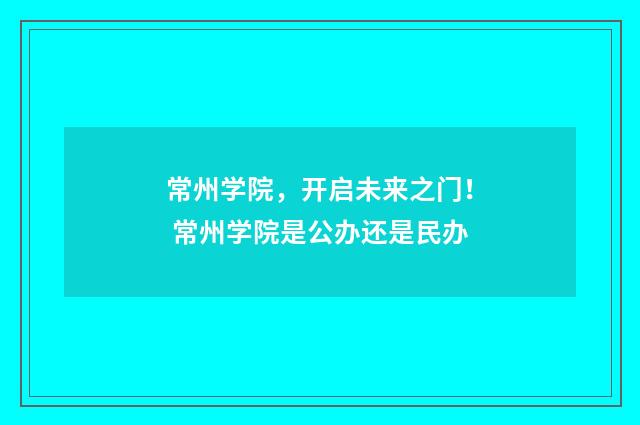 常州学院，开启未来之门！ 常州学院是公办还是民办