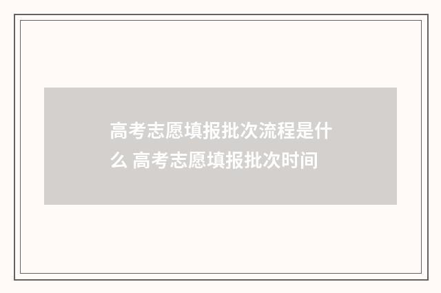 高考志愿填报批次流程是什么 高考志愿填报批次时间