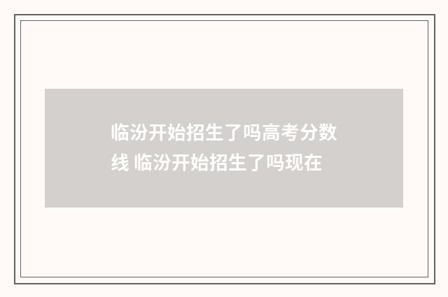 临汾开始招生了吗高考分数线 临汾开始招生了吗现在