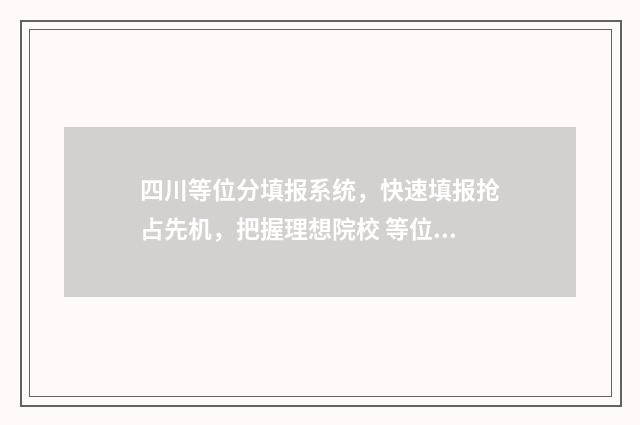 四川等位分填报系统，快速填报抢占先机，把握理想院校 等位分2021四川查询