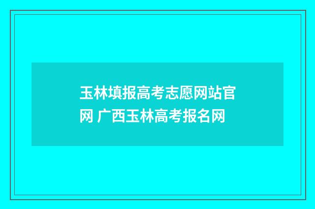 玉林填报高考志愿网站官网 广西玉林高考报名网