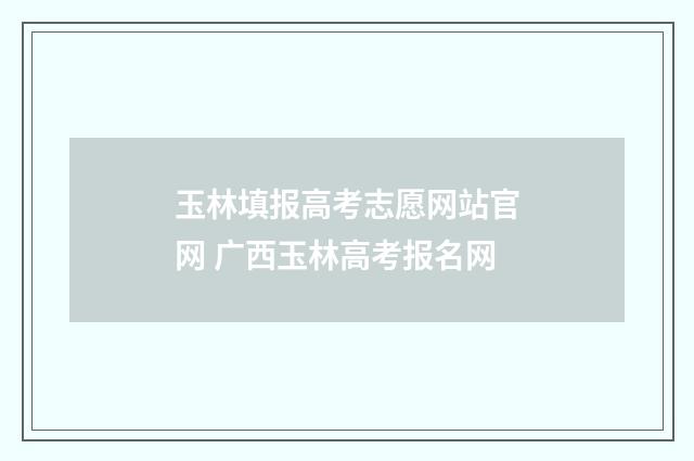 玉林填报高考志愿网站官网 广西玉林高考报名网