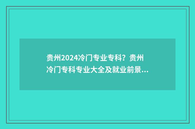 贵州2024冷门专业专科？贵州冷门专科专业大全及就业前景分析 2021贵州分类招生专业目录