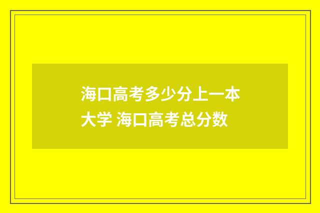 海口高考多少分上一本大学 海口高考总分数