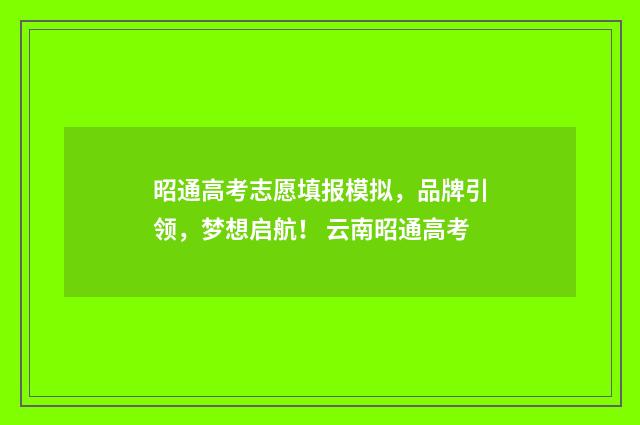 昭通高考志愿填报模拟，品牌引领，梦想启航！ 云南昭通高考