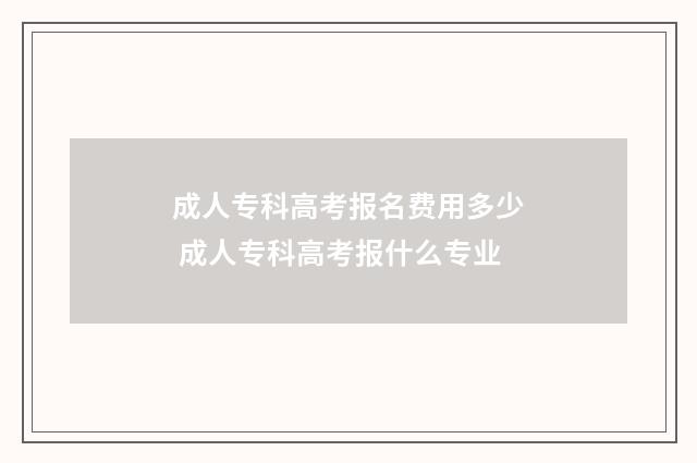 成人专科高考报名费用多少 成人专科高考报什么专业