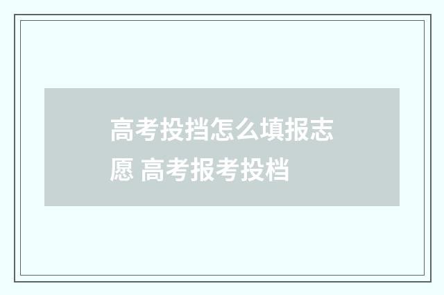 高考投挡怎么填报志愿 高考报考投档
