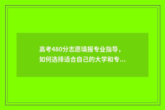 高考480分志愿填报专业指导，如何选择适合自己的大学和专业 高考480分算高吗