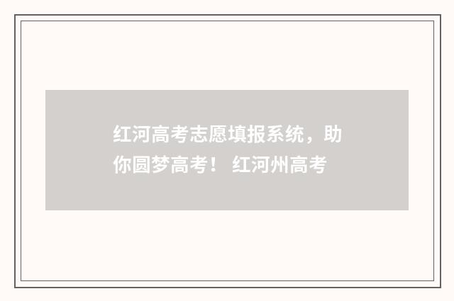 红河高考志愿填报系统，助你圆梦高考！ 红河州高考