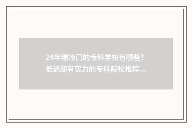 24年爆冷门的专科学校有哪些？低调却有实力的专科院校推荐 冷门专业但前景火爆2020年