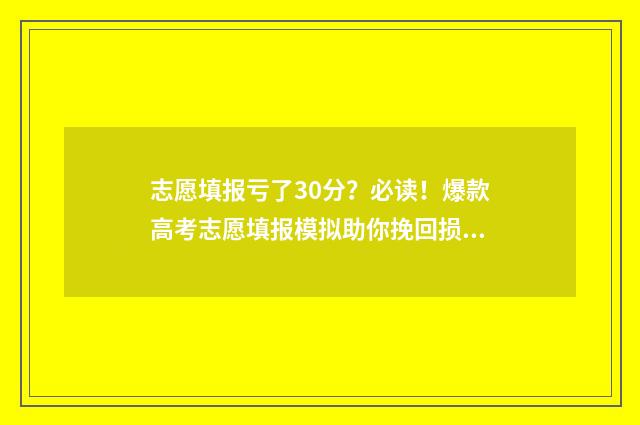志愿填报亏了30分？必读！爆款高考志愿填报模拟助你挽回损失 志愿填报后悔了