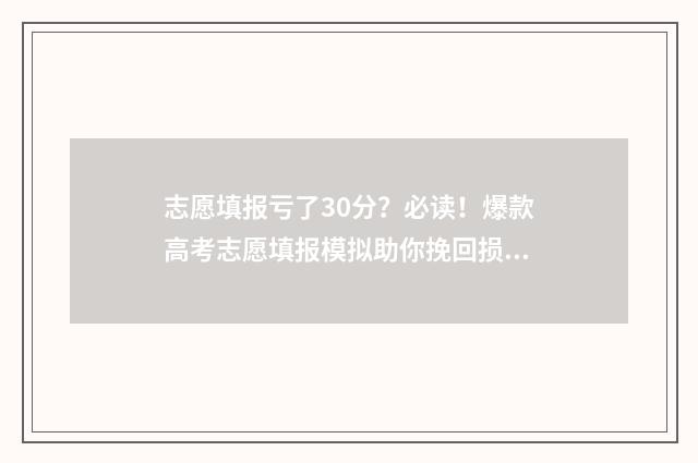 志愿填报亏了30分？必读！爆款高考志愿填报模拟助你挽回损失 志愿填报后悔了