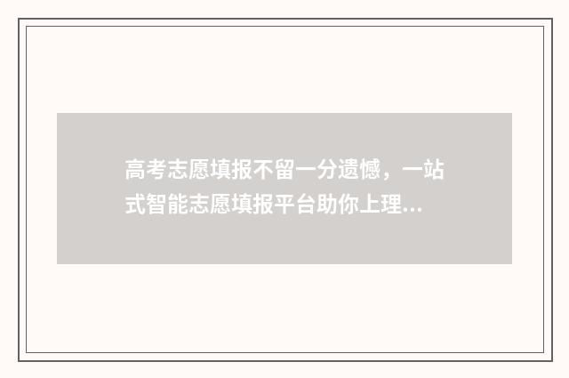 高考志愿填报不留一分遗憾,一站式智能志愿填报平台助你上理想大学 高考志愿填报不在本次范围内是什么意思?