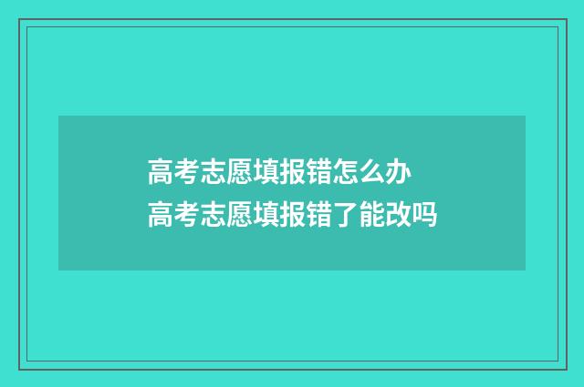 高考志愿填报错怎么办 高考志愿填报错了能改吗