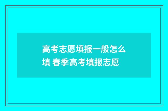高考志愿填报一般怎么填 春季高考填报志愿