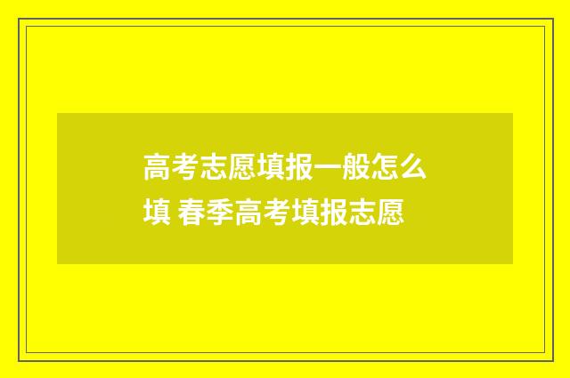 高考志愿填报一般怎么填 春季高考填报志愿