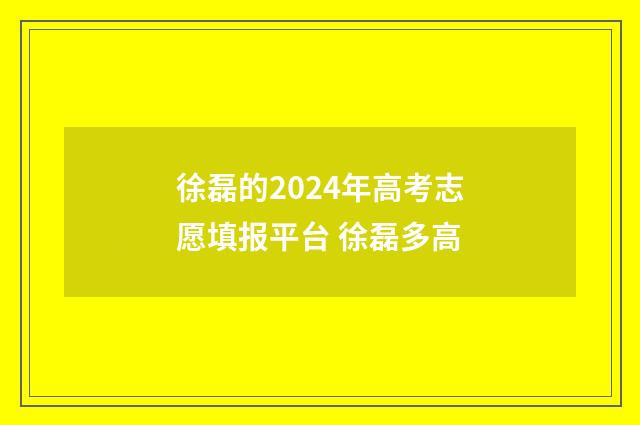 徐磊的2024年高考志愿填报平台 徐磊多高