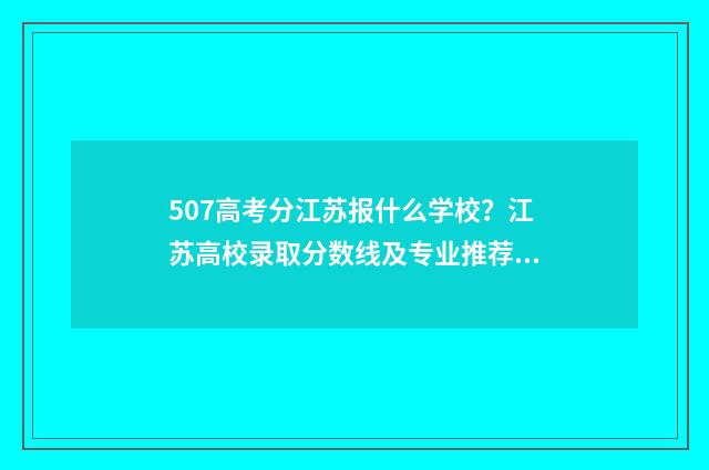 507高考分江苏报什么学校？江苏高校录取分数线及专业推荐 江苏高考分数507