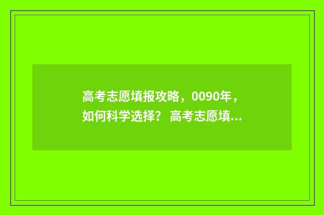 高考志愿填报攻略，0090年，如何科学选择？ 高考志愿填报攻略专科