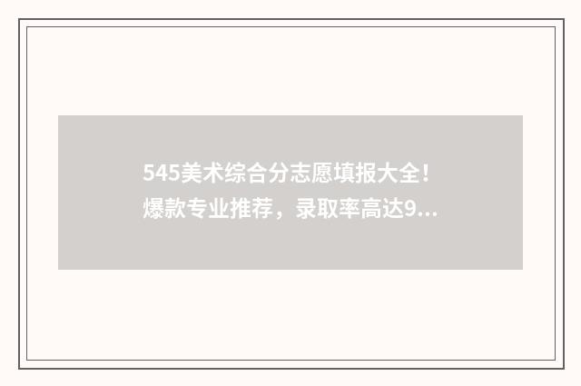 545美术综合分志愿填报大全！爆款专业推荐，录取率高达98% 美术综合分594能去的学校