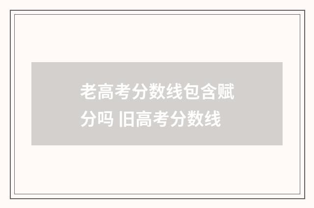 老高考分数线包含赋分吗 旧高考分数线